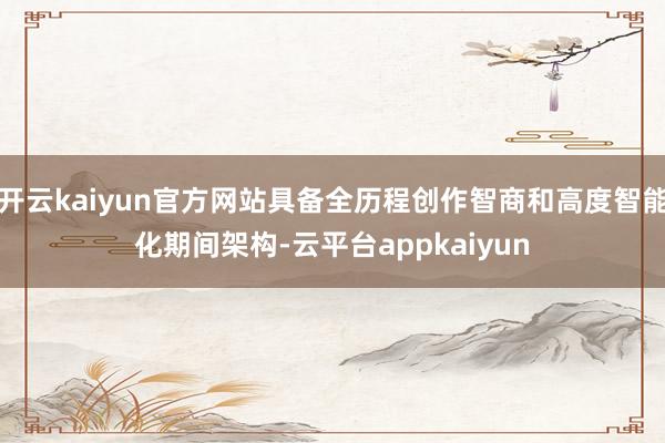 开云kaiyun官方网站具备全历程创作智商和高度智能化期间架构-云平台appkaiyun