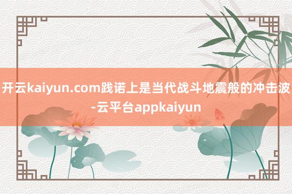 开云kaiyun.com践诺上是当代战斗地震般的冲击波-云平台appkaiyun