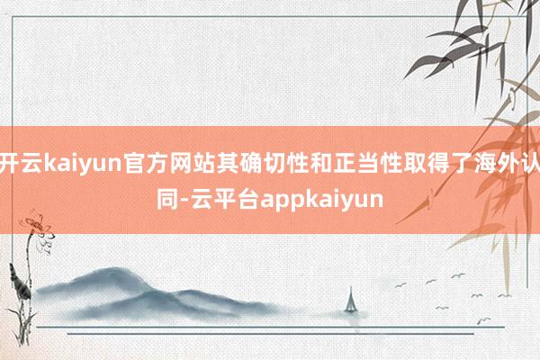 开云kaiyun官方网站其确切性和正当性取得了海外认同-云平台appkaiyun