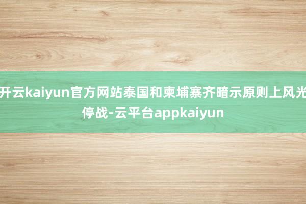 开云kaiyun官方网站泰国和柬埔寨齐暗示原则上风光停战-云平台appkaiyun