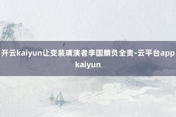 开云kaiyun让变装璜演者李国麟负全责-云平台appkaiyun