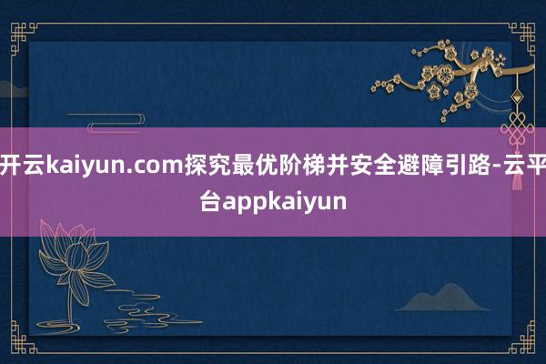 开云kaiyun.com探究最优阶梯并安全避障引路-云平台appkaiyun