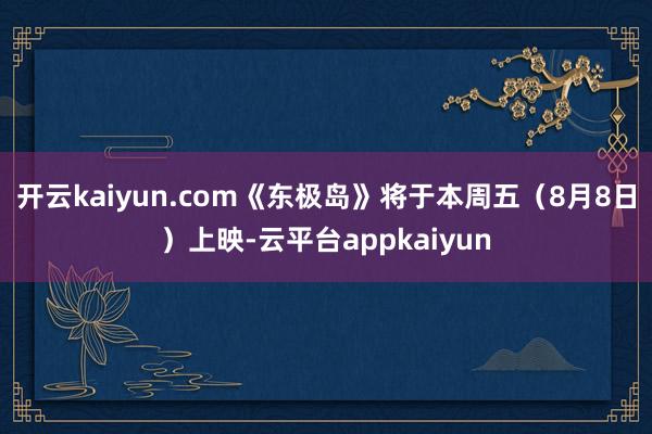 开云kaiyun.com《东极岛》将于本周五(8月8日)上映-云平台appkaiyun