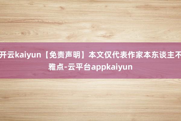 开云kaiyun【免责声明】本文仅代表作家本东谈主不雅点-云平台appkaiyun