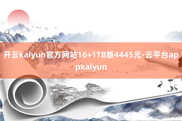 开云kaiyun官方网站16+1TB版4445元-云平台appkaiyun