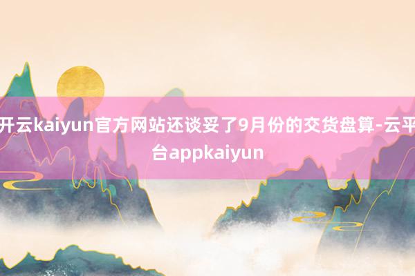 开云kaiyun官方网站还谈妥了9月份的交货盘算-云平台appkaiyun
