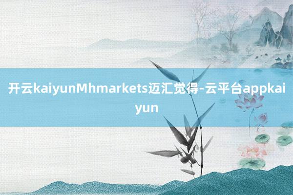 开云kaiyunMhmarkets迈汇觉得-云平台appkaiyun