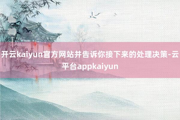 开云kaiyun官方网站并告诉你接下来的处理决策-云平台appkaiyun