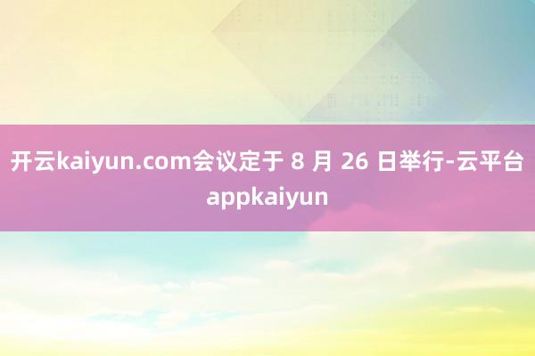 开云kaiyun.com会议定于 8 月 26 日举行-云平台appkaiyun