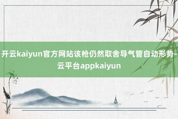 开云kaiyun官方网站该枪仍然取舍导气管自动形势-云平台appkaiyun
