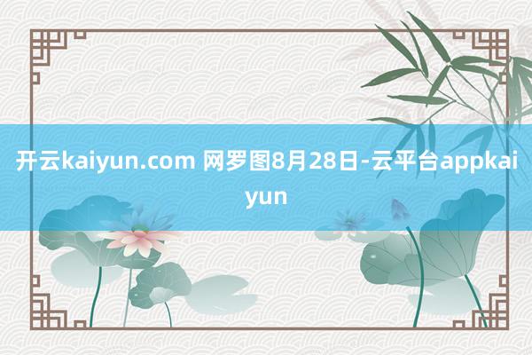 开云kaiyun.com 网罗图　　8月28日-云平台appkaiyun