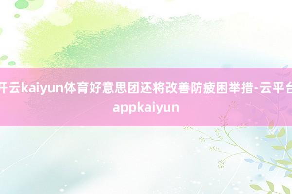 开云kaiyun体育好意思团还将改善防疲困举措-云平台appkaiyun
