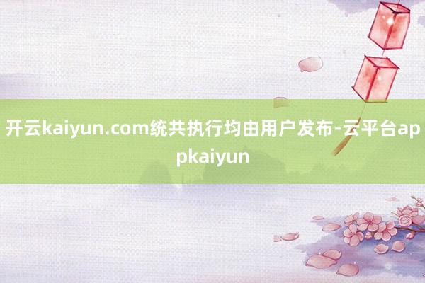 开云kaiyun.com统共执行均由用户发布-云平台appkaiyun