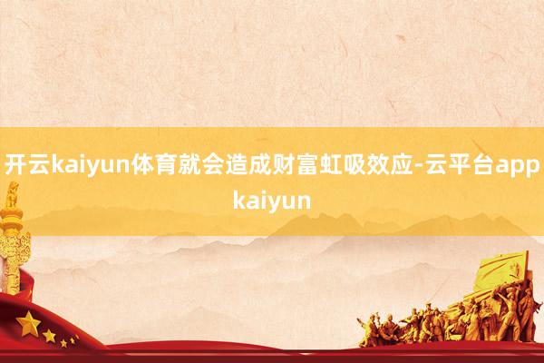 开云kaiyun体育就会造成财富虹吸效应-云平台appkaiyun