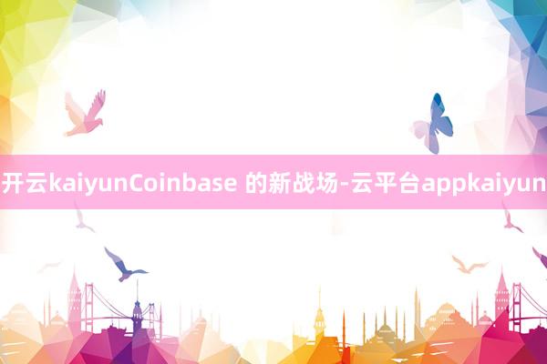 开云kaiyunCoinbase 的新战场-云平台appkaiyun