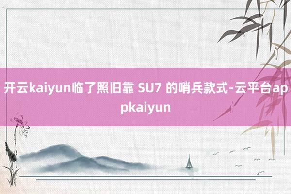 开云kaiyun临了照旧靠 SU7 的哨兵款式-云平台appkaiyun