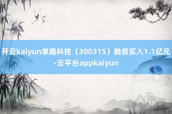 开云kaiyun掌趣科技（300315）融资买入1.1亿元-云平台appkaiyun