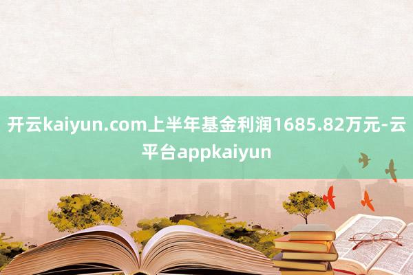 开云kaiyun.com上半年基金利润1685.82万元-云平台appkaiyun
