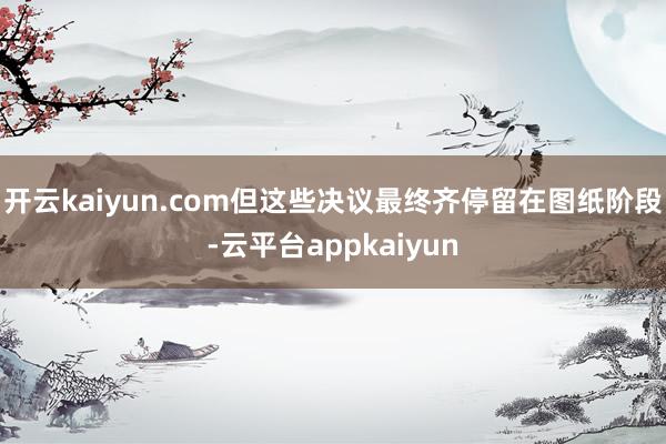 开云kaiyun.com但这些决议最终齐停留在图纸阶段-云平台appkaiyun