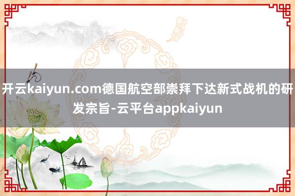 开云kaiyun.com德国航空部崇拜下达新式战机的研发宗旨-云平台appkaiyun