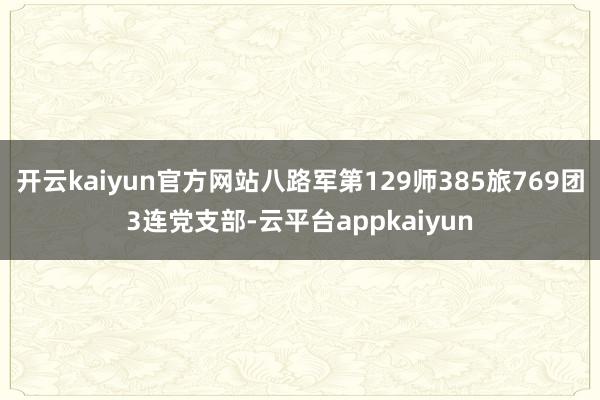开云kaiyun官方网站八路军第129师385旅769团3连党支部-云平台appkaiyun