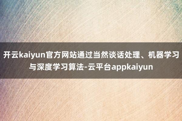 开云kaiyun官方网站通过当然谈话处理、机器学习与深度学习算法-云平台appkaiyun