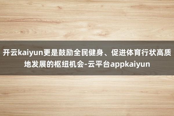 开云kaiyun更是鼓励全民健身、促进体育行状高质地发展的枢纽机会-云平台appkaiyun