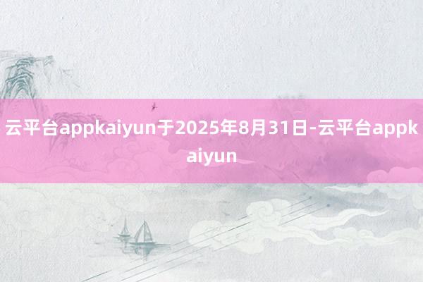 云平台appkaiyun于2025年8月31日-云平台appkaiyun