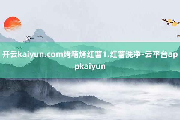 开云kaiyun.com烤箱烤红薯1.红薯洗净-云平台appkaiyun