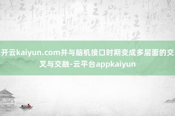 开云kaiyun.com并与脑机接口时期变成多层面的交叉与交融-云平台appkaiyun