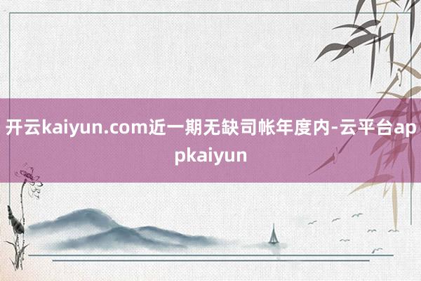 开云kaiyun.com近一期无缺司帐年度内-云平台appkaiyun