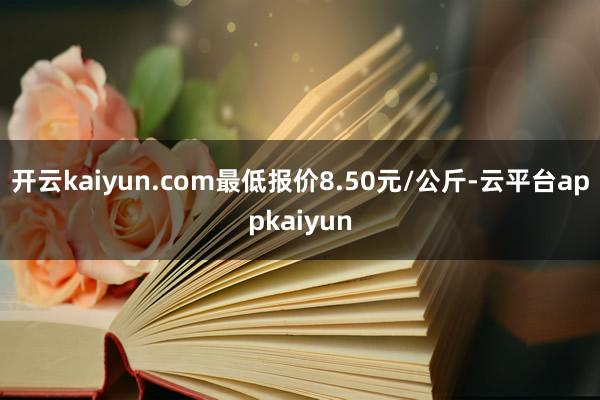 开云kaiyun.com最低报价8.50元/公斤-云平台appkaiyun