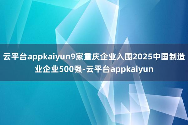 云平台appkaiyun9家重庆企业入围2025中国制造业企业500强-云平台appkaiyun