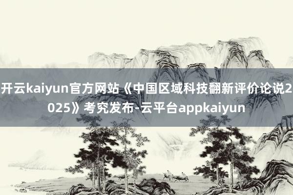 开云kaiyun官方网站《中国区域科技翻新评价论说2025》考究发布-云平台appkaiyun