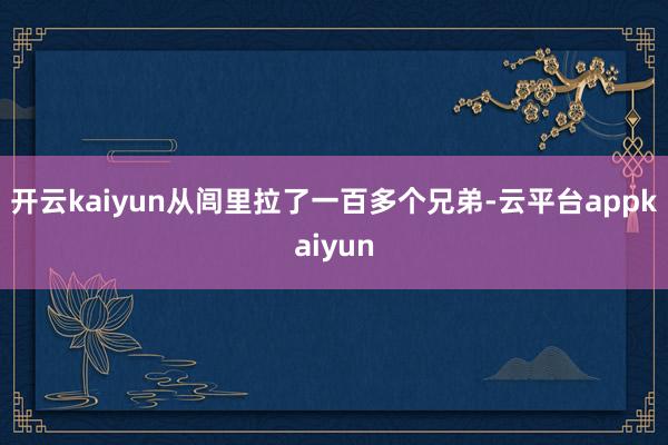 开云kaiyun从闾里拉了一百多个兄弟-云平台appkaiyun