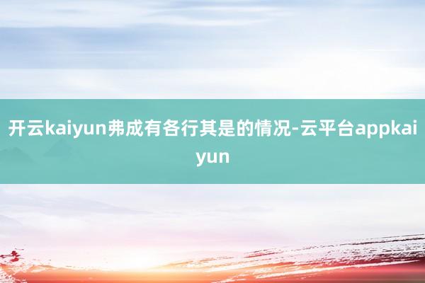 开云kaiyun弗成有各行其是的情况-云平台appkaiyun