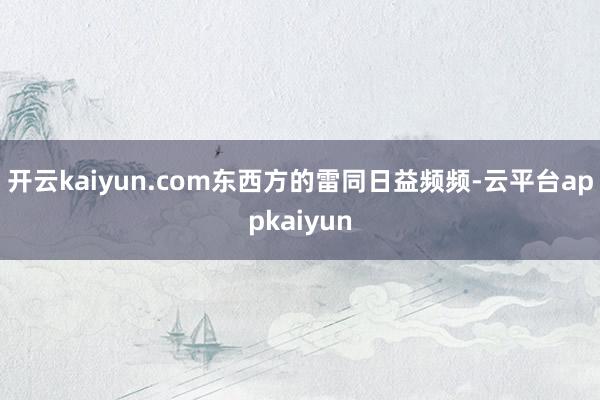 开云kaiyun.com东西方的雷同日益频频-云平台appkaiyun