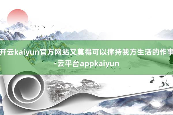 开云kaiyun官方网站又莫得可以撑持我方生活的作事-云平台appkaiyun