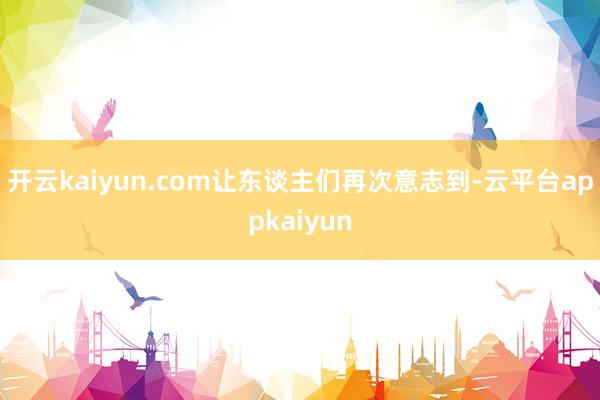 开云kaiyun.com让东谈主们再次意志到-云平台appkaiyun