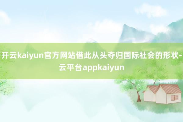 开云kaiyun官方网站借此从头夺归国际社会的形状-云平台appkaiyun