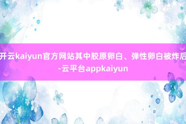 开云kaiyun官方网站其中胶原卵白、弹性卵白被炸后-云平台appkaiyun