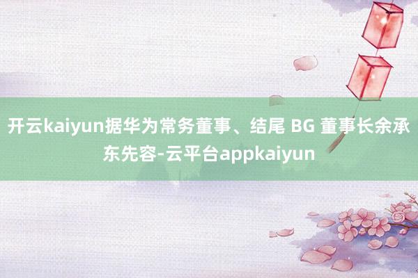 开云kaiyun据华为常务董事、结尾 BG 董事长余承东先容-云平台appkaiyun
