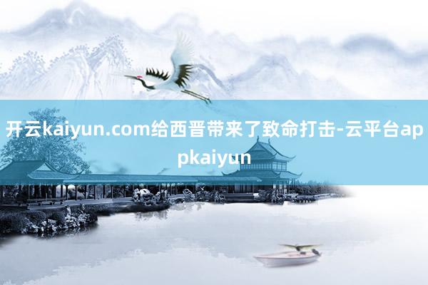 开云kaiyun.com给西晋带来了致命打击-云平台appkaiyun