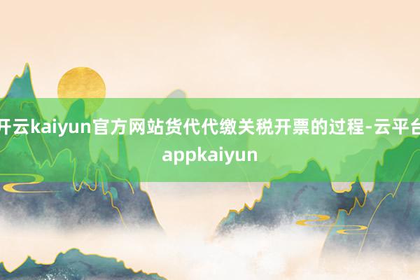 开云kaiyun官方网站货代代缴关税开票的过程-云平台appkaiyun