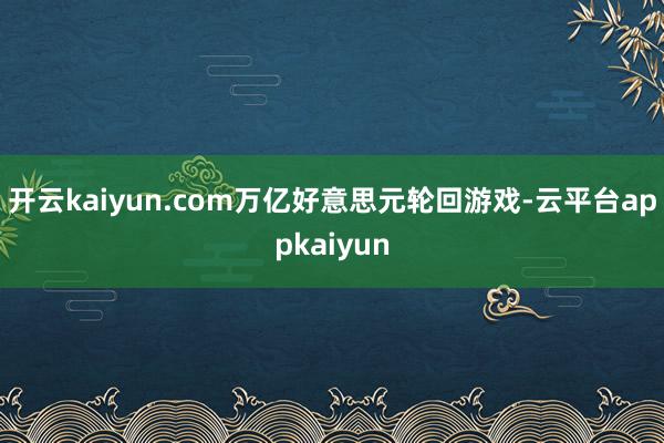 开云kaiyun.com万亿好意思元轮回游戏-云平台appkaiyun