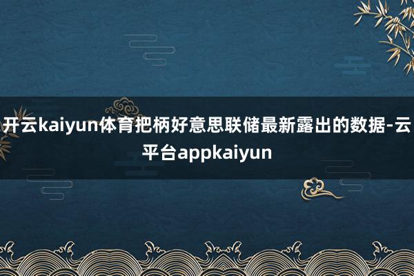 开云kaiyun体育把柄好意思联储最新露出的数据-云平台appkaiyun
