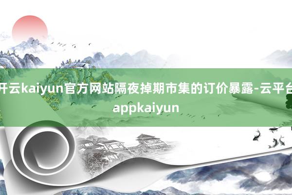 开云kaiyun官方网站隔夜掉期市集的订价暴露-云平台appkaiyun