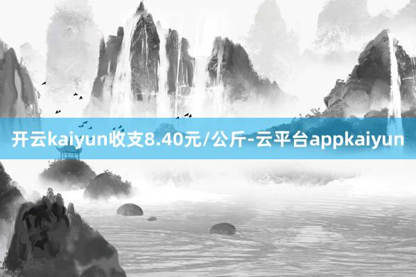 开云kaiyun收支8.40元/公斤-云平台appkaiyun