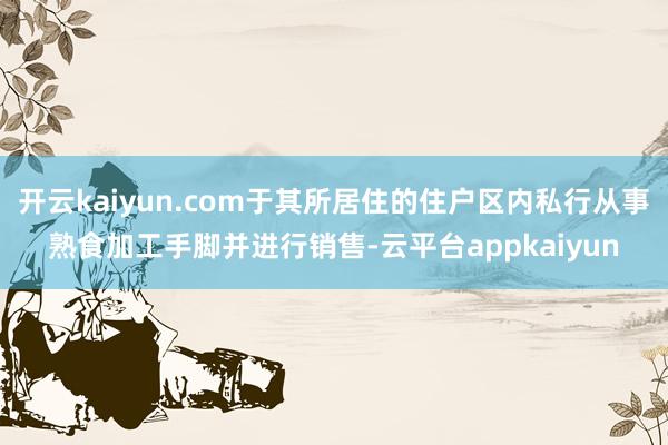 开云kaiyun.com于其所居住的住户区内私行从事熟食加工手脚并进行销售-云平台appkaiyun