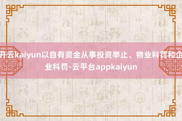 开云kaiyun以自有资金从事投资举止、物业科罚和企业科罚-云平台appkaiyun